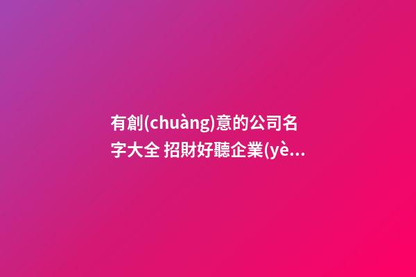 有創(chuàng)意的公司名字大全 招財好聽企業(yè)名稱,起名之家
